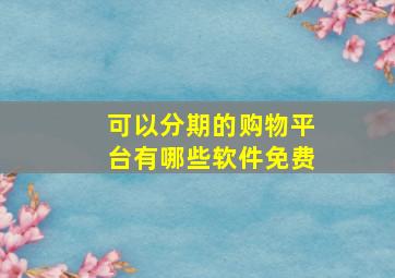 可以分期的购物平台有哪些软件免费