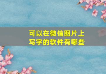 可以在微信图片上写字的软件有哪些