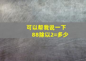 可以帮我说一下88除以2=多少