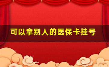 可以拿别人的医保卡挂号