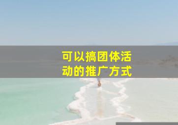 可以搞团体活动的推广方式