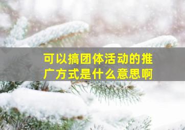 可以搞团体活动的推广方式是什么意思啊