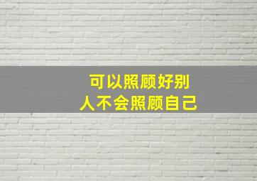 可以照顾好别人不会照顾自己