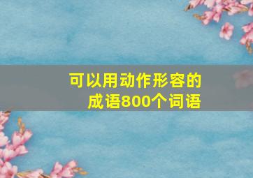 可以用动作形容的成语800个词语