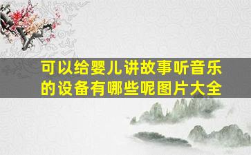 可以给婴儿讲故事听音乐的设备有哪些呢图片大全