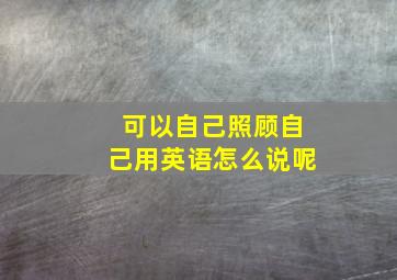 可以自己照顾自己用英语怎么说呢