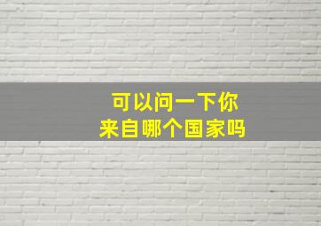 可以问一下你来自哪个国家吗