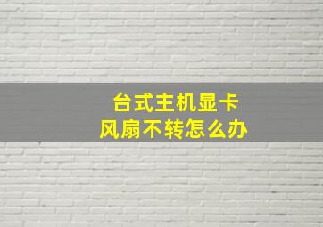 台式主机显卡风扇不转怎么办