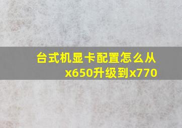 台式机显卡配置怎么从x650升级到x770