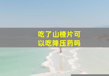 吃了山楂片可以吃降压药吗