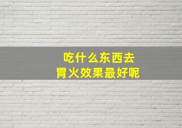 吃什么东西去胃火效果最好呢