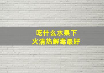 吃什么水果下火清热解毒最好