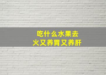 吃什么水果去火又养胃又养肝