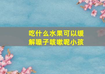 吃什么水果可以缓解嗓子咳嗽呢小孩