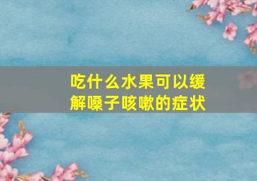 吃什么水果可以缓解嗓子咳嗽的症状