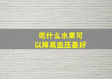 吃什么水果可以降高血压最好