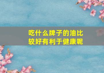 吃什么牌子的油比较好有利于健康呢