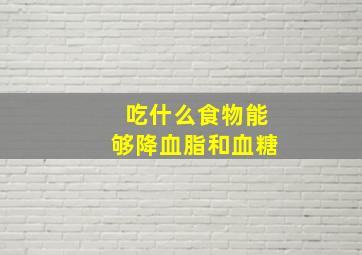 吃什么食物能够降血脂和血糖