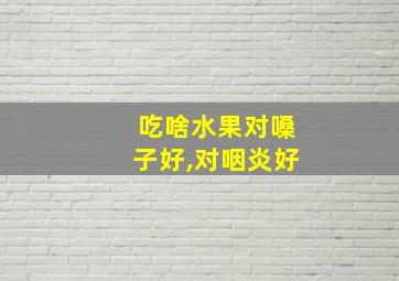 吃啥水果对嗓子好,对咽炎好