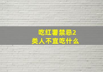 吃红薯禁忌2类人不宜吃什么