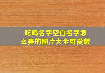 吃鸡名字空白名字怎么弄的图片大全可爱版