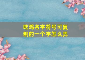 吃鸡名字符号可复制的一个字怎么弄