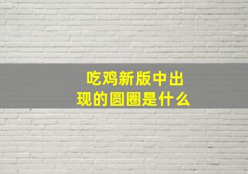 吃鸡新版中出现的圆圈是什么