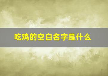 吃鸡的空白名字是什么