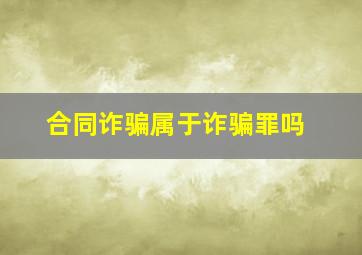 合同诈骗属于诈骗罪吗