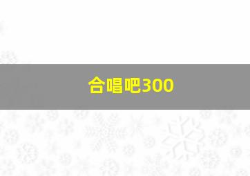 合唱吧300