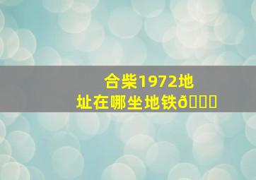 合柴1972地址在哪坐地铁🚇