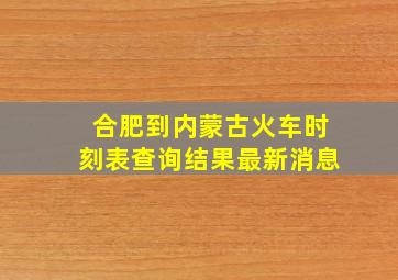 合肥到内蒙古火车时刻表查询结果最新消息