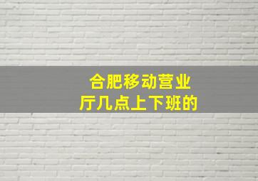 合肥移动营业厅几点上下班的