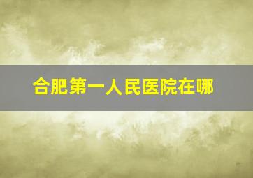 合肥第一人民医院在哪