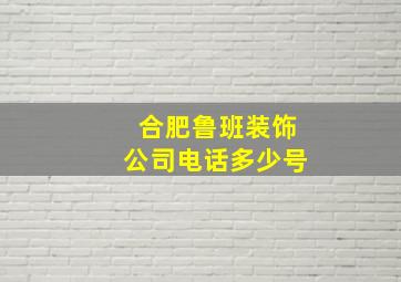 合肥鲁班装饰公司电话多少号