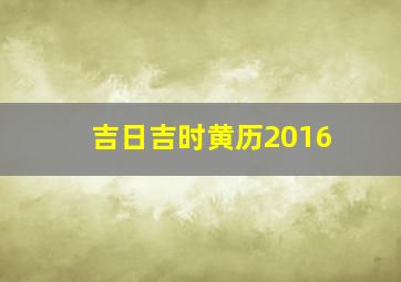 吉日吉时黄历2016