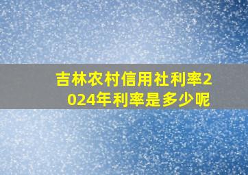 吉林农村信用社利率2024年利率是多少呢