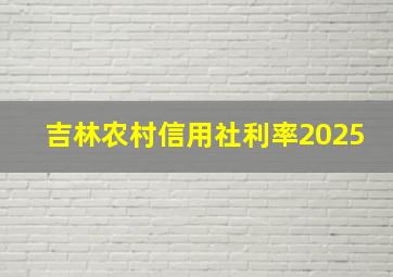 吉林农村信用社利率2025