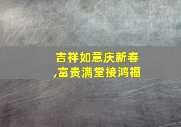 吉祥如意庆新春,富贵满堂接鸿福