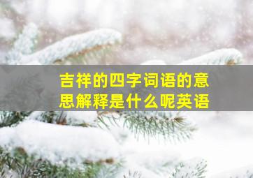 吉祥的四字词语的意思解释是什么呢英语