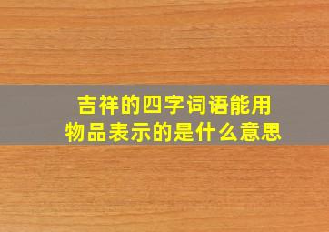 吉祥的四字词语能用物品表示的是什么意思