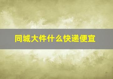 同城大件什么快递便宜