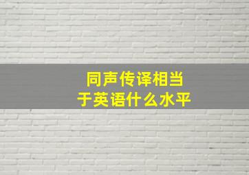 同声传译相当于英语什么水平