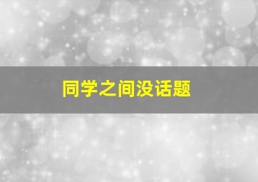 同学之间没话题