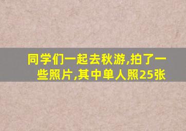 同学们一起去秋游,拍了一些照片,其中单人照25张