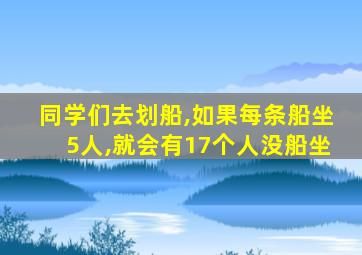 同学们去划船,如果每条船坐5人,就会有17个人没船坐