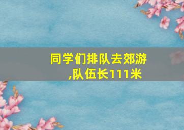 同学们排队去郊游,队伍长111米