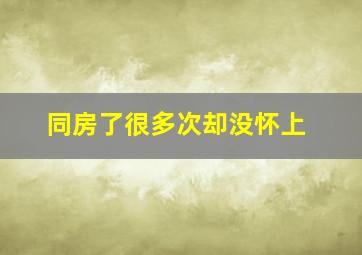 同房了很多次却没怀上