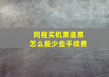 同程买机票退票怎么能少些手续费