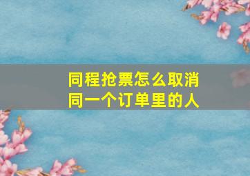 同程抢票怎么取消同一个订单里的人